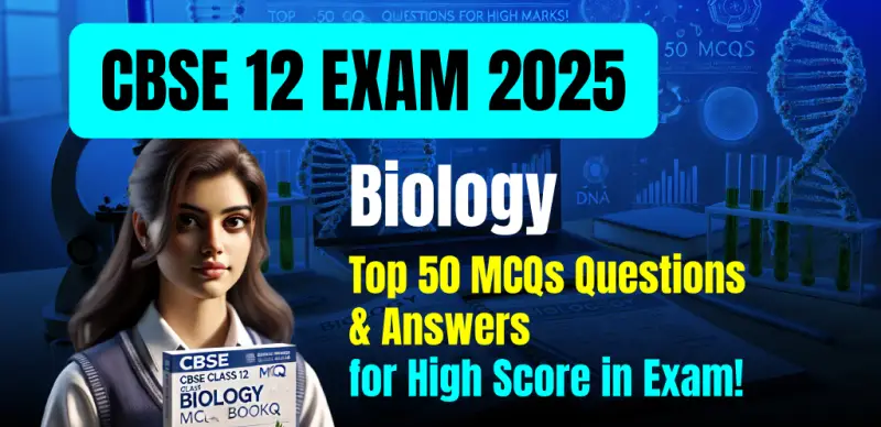 CBSE 12 Biology Exam 2025 : Top 50 MCQs Questions & Answers for High Marks!