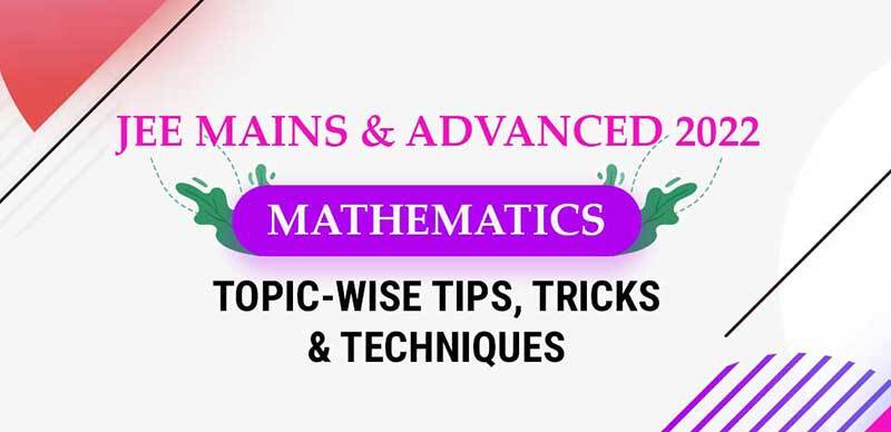 JEE Mains & Advanced 2022 : Mathematics Topic-Wise Tips, Tricks & Techniques