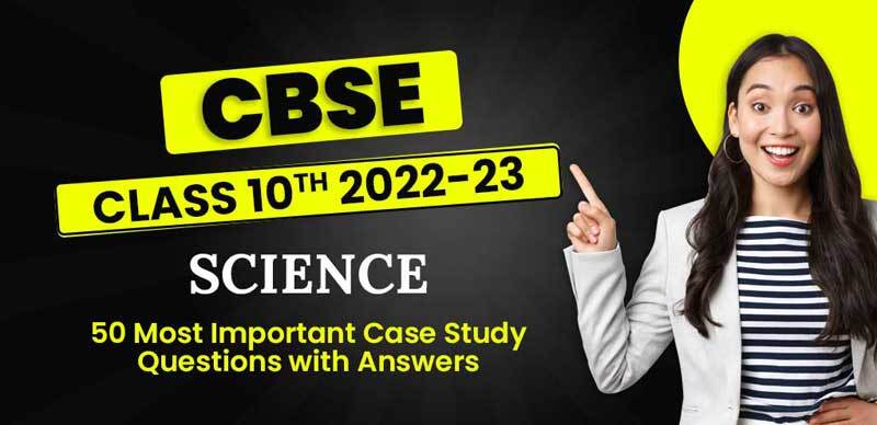 CBSE Class 10th 2022-23 : Science 50 Most Important Case Study Questions with Answers; Download PDF