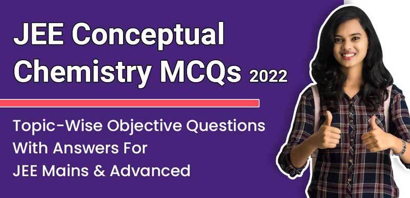 JEE Conceptual Chemistry MCQs 2022 : Topic-Wise Objective Questions With Answers For JEE Mains & Advanced